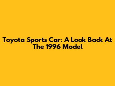 Toyota Sports Car: A Look Back At The 1996 Model