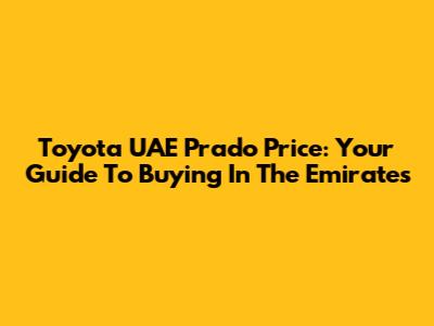 Toyota UAE Prado Price: Your Guide To Buying In The Emirates