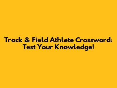 Track & Field Athlete Crossword: Test Your Knowledge!