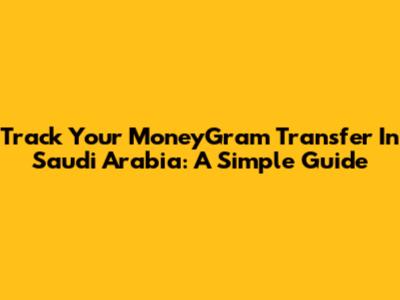 Track Your MoneyGram Transfer In Saudi Arabia: A Simple Guide