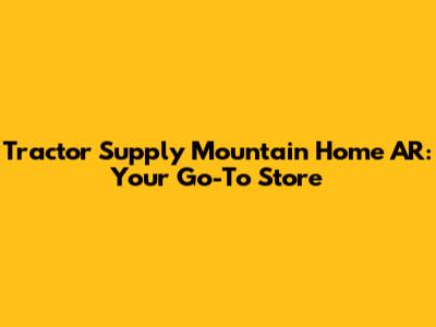 Tractor Supply Mountain Home AR: Your Go-To Store