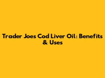 Trader Joe's Cod Liver Oil: Benefits & Uses