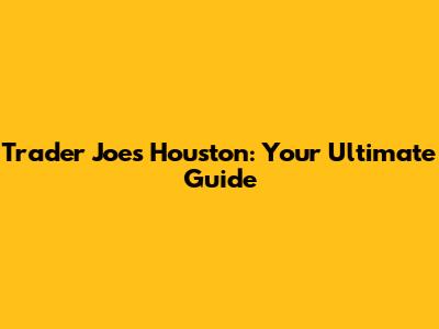 Trader Joe's Houston: Your Ultimate Guide