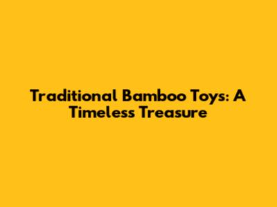 Traditional Bamboo Toys: A Timeless Treasure