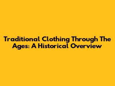 Traditional Clothing Through The Ages: A Historical Overview