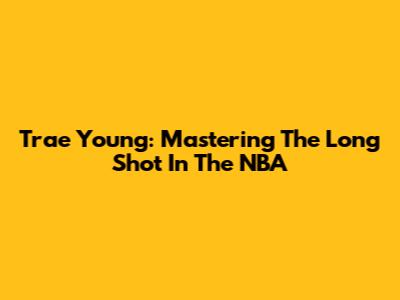 Trae Young: Mastering The Long Shot In The NBA