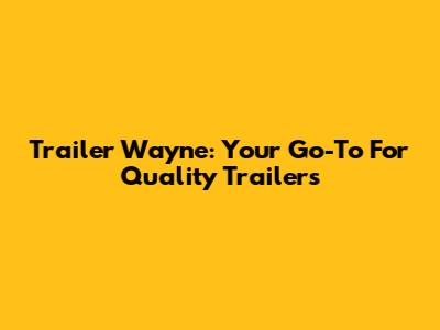 Trailer Wayne: Your Go-To For Quality Trailers