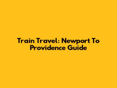 Train Travel: Newport To Providence Guide