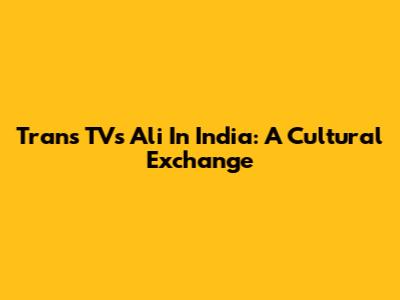 Trans TV's Ali In India: A Cultural Exchange
