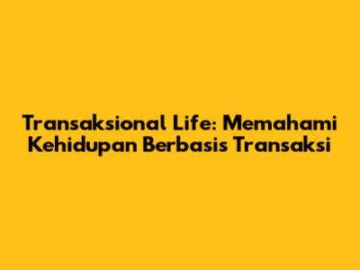 Transaksional Life: Memahami Kehidupan Berbasis Transaksi
