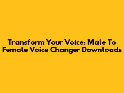 Transform Your Voice: Male To Female Voice Changer Downloads