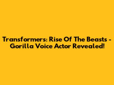Transformers: Rise Of The Beasts - Gorilla Voice Actor Revealed!