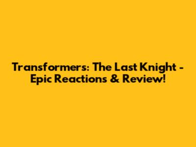 Transformers: The Last Knight - Epic Reactions & Review!
