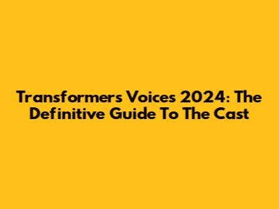 Transformers Voices 2024: The Definitive Guide To The Cast