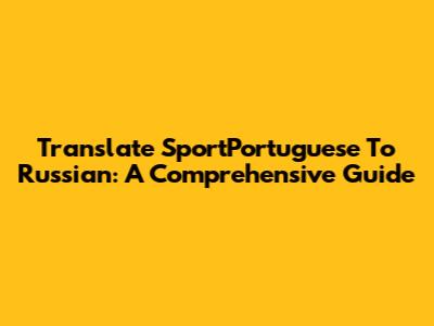 Translate SportPortuguese To Russian: A Comprehensive Guide