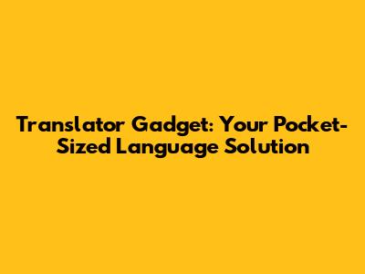 Translator Gadget: Your Pocket-Sized Language Solution