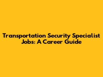 Transportation Security Specialist Jobs: A Career Guide