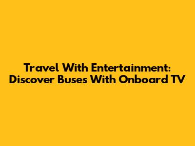 Travel With Entertainment: Discover Buses With Onboard TV