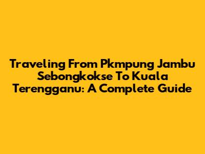 Traveling From Pkmpung Jambu Sebongkokse To Kuala Terengganu: A Complete Guide
