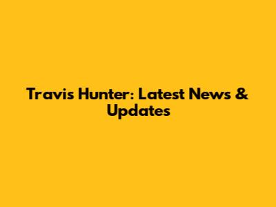 Travis Hunter: Latest News & Updates