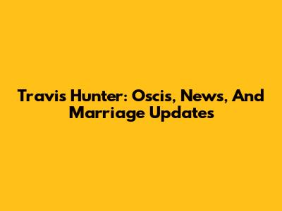 Travis Hunter: Oscis, News, And Marriage Updates