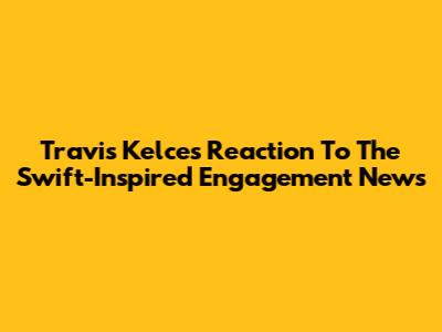 Travis Kelce's Reaction To The Swift-Inspired Engagement News
