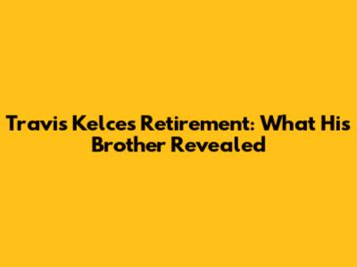 Travis Kelce's Retirement: What His Brother Revealed