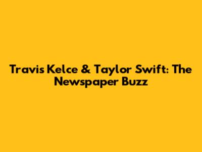 Travis Kelce & Taylor Swift: The Newspaper Buzz