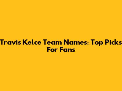 Travis Kelce Team Names: Top Picks For Fans