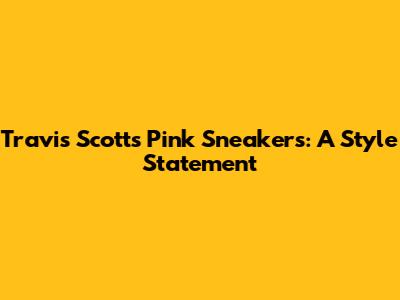Travis Scott's Pink Sneakers: A Style Statement