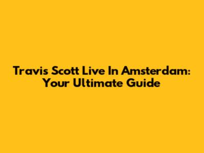 Travis Scott Live In Amsterdam: Your Ultimate Guide
