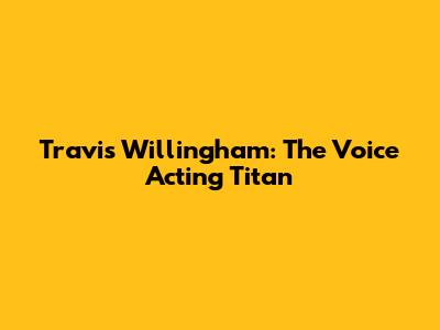 Travis Willingham: The Voice Acting Titan