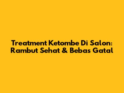 Treatment Ketombe Di Salon: Rambut Sehat & Bebas Gatal