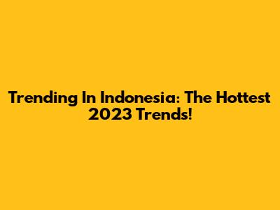 Trending In Indonesia: The Hottest 2023 Trends!