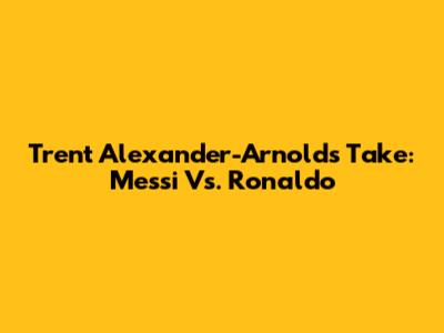 Trent Alexander-Arnold's Take: Messi Vs. Ronaldo