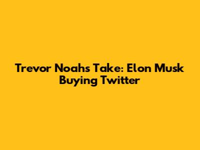 Trevor Noah's Take: Elon Musk Buying Twitter