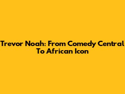 Trevor Noah: From Comedy Central To African Icon