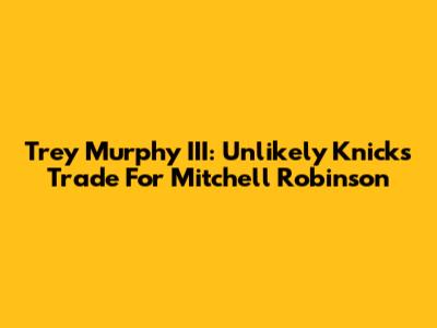 Trey Murphy III: Unlikely Knicks Trade For Mitchell Robinson