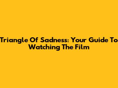 Triangle Of Sadness: Your Guide To Watching The Film
