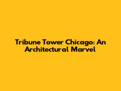 Tribune Tower Chicago: An Architectural Marvel