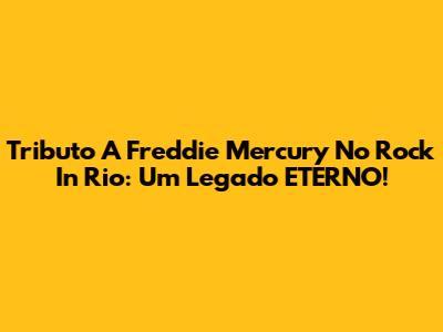 Tributo A Freddie Mercury No Rock In Rio: Um Legado ETERNO!