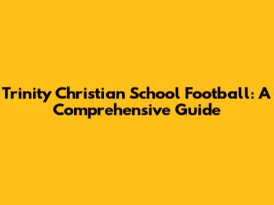 Trinity Christian School Football: A Comprehensive Guide