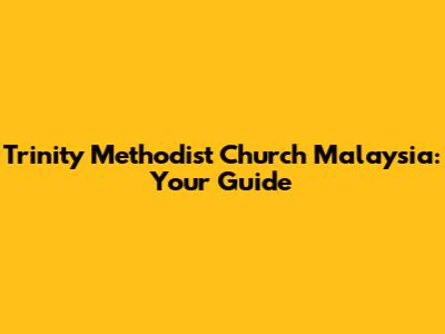 Trinity Methodist Church Malaysia: Your Guide