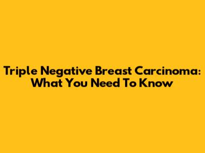 Triple Negative Breast Carcinoma: What You Need To Know