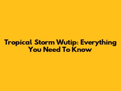 Tropical Storm Wutip: Everything You Need To Know