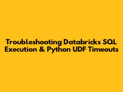 Troubleshooting Databricks SQL Execution & Python UDF Timeouts