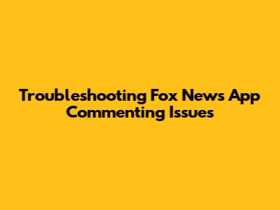 Troubleshooting Fox News App Commenting Issues