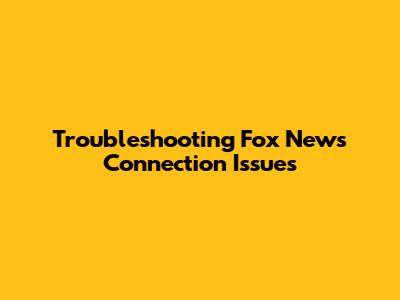 Troubleshooting Fox News Connection Issues