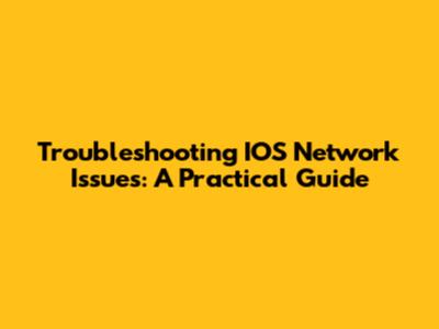 Troubleshooting IOS Network Issues: A Practical Guide
