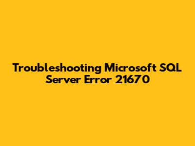 Troubleshooting Microsoft SQL Server Error 21670